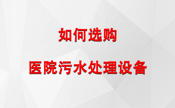  军垦路街道医院军垦路街道污水处理设备选购指南：关键要素与实用建议